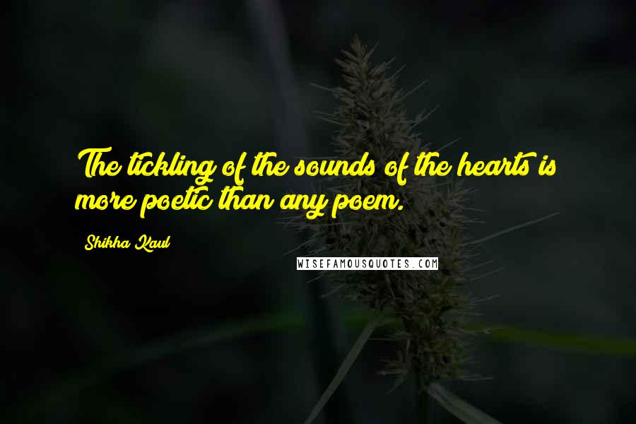 Shikha Kaul Quotes: The tickling of the sounds of the hearts is more poetic than any poem.