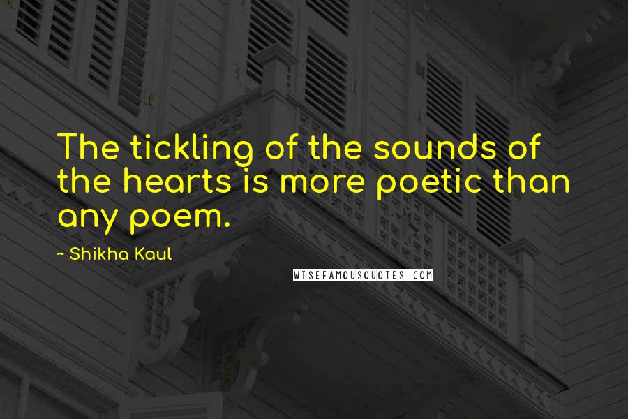 Shikha Kaul Quotes: The tickling of the sounds of the hearts is more poetic than any poem.