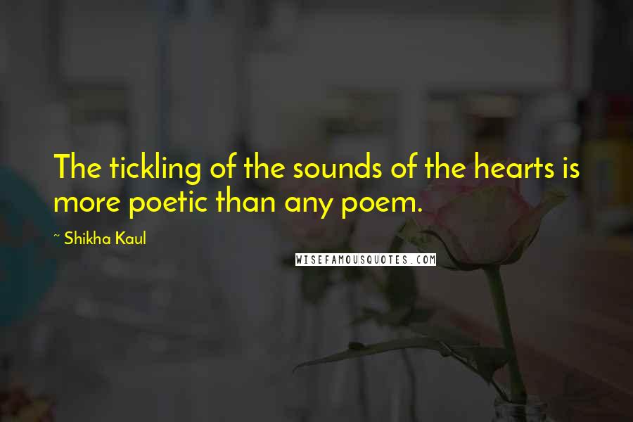 Shikha Kaul Quotes: The tickling of the sounds of the hearts is more poetic than any poem.