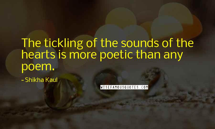 Shikha Kaul Quotes: The tickling of the sounds of the hearts is more poetic than any poem.