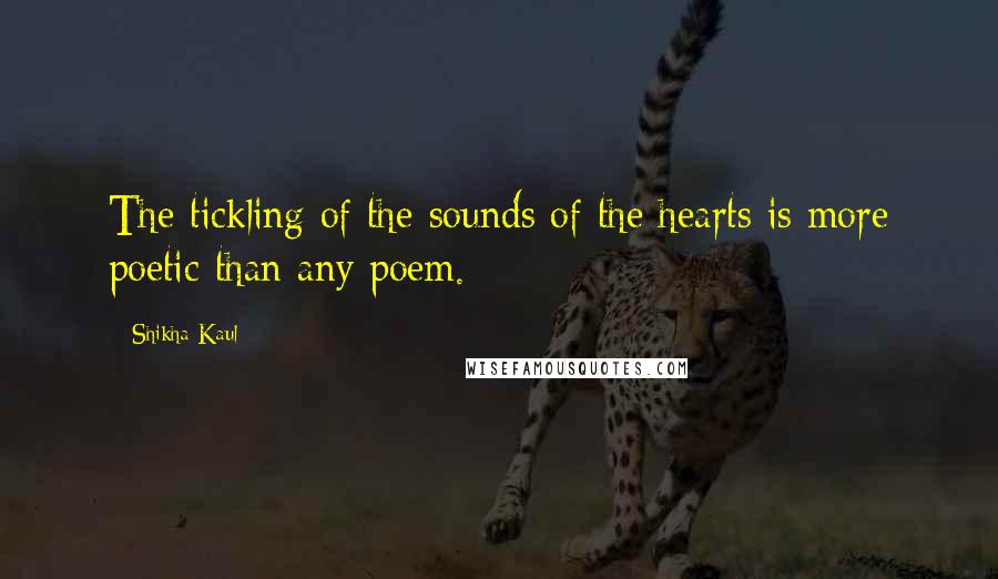 Shikha Kaul Quotes: The tickling of the sounds of the hearts is more poetic than any poem.