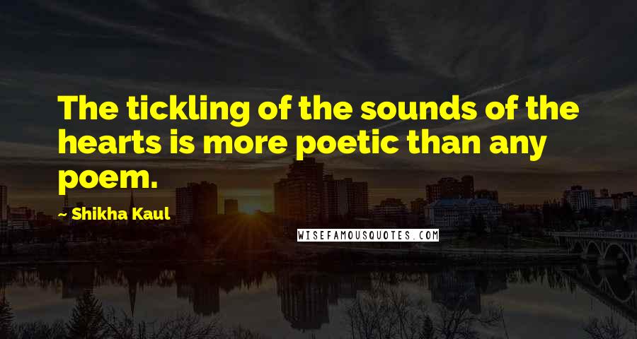 Shikha Kaul Quotes: The tickling of the sounds of the hearts is more poetic than any poem.