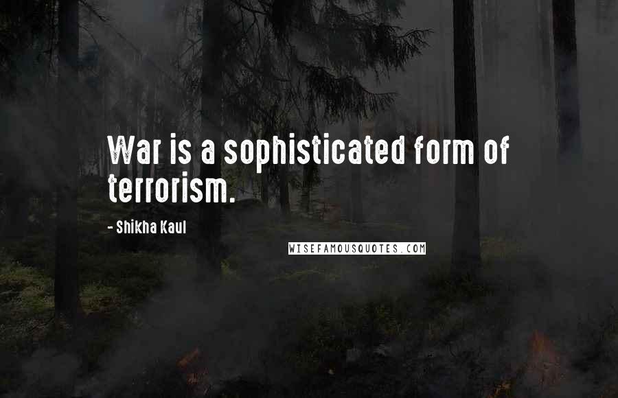 Shikha Kaul Quotes: War is a sophisticated form of terrorism.