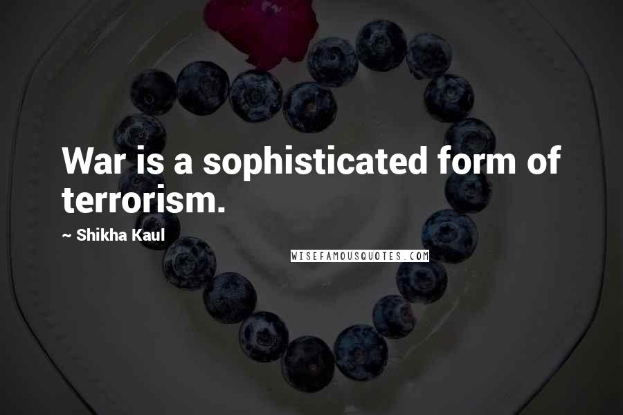 Shikha Kaul Quotes: War is a sophisticated form of terrorism.