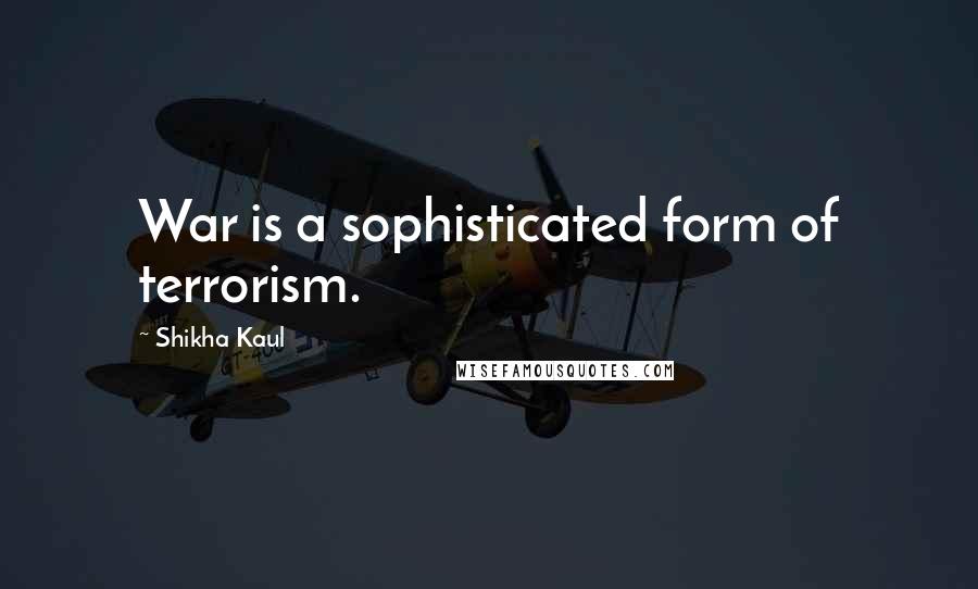 Shikha Kaul Quotes: War is a sophisticated form of terrorism.