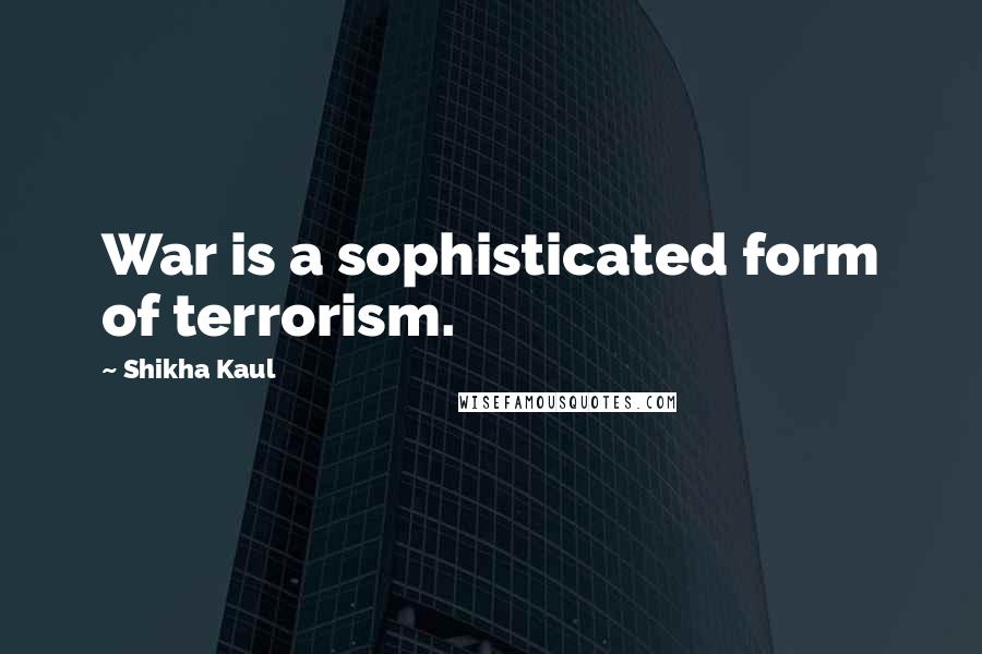 Shikha Kaul Quotes: War is a sophisticated form of terrorism.