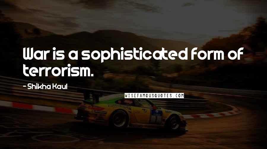 Shikha Kaul Quotes: War is a sophisticated form of terrorism.