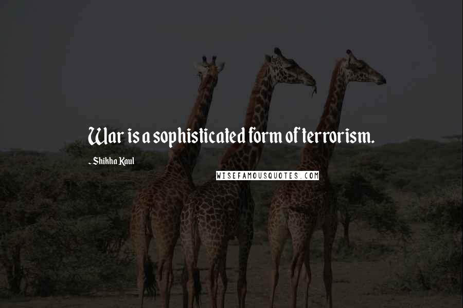 Shikha Kaul Quotes: War is a sophisticated form of terrorism.