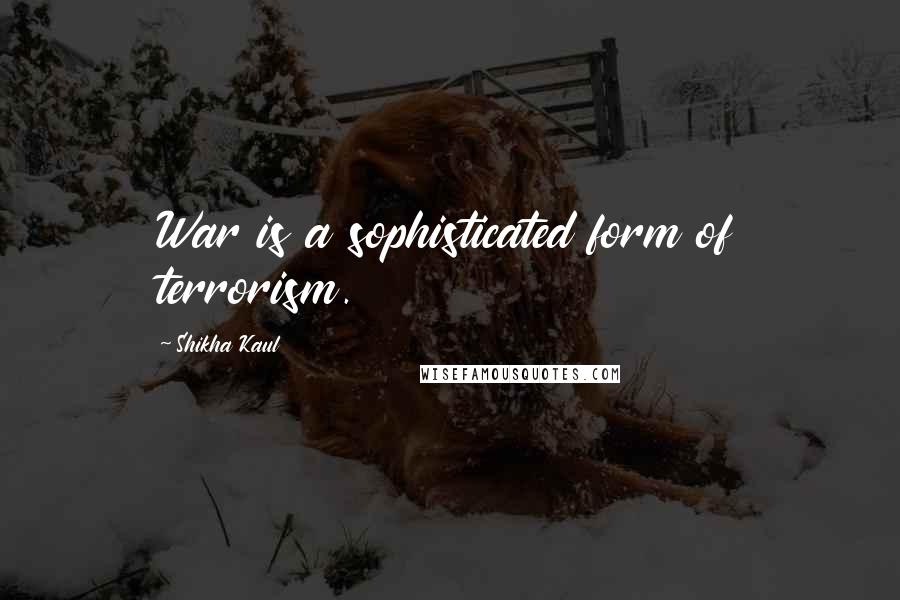 Shikha Kaul Quotes: War is a sophisticated form of terrorism.
