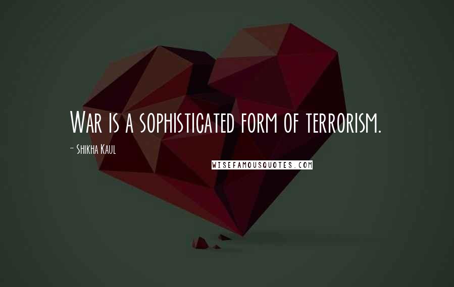 Shikha Kaul Quotes: War is a sophisticated form of terrorism.
