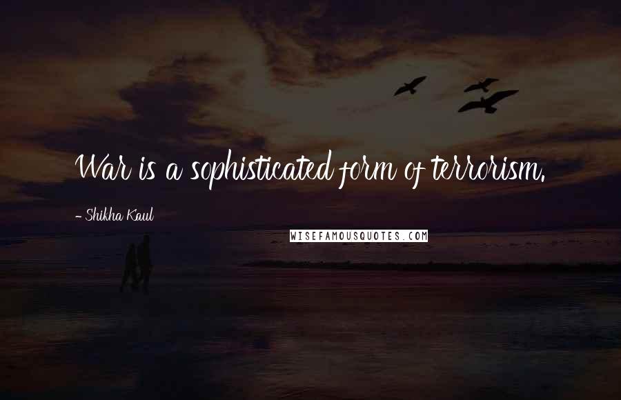 Shikha Kaul Quotes: War is a sophisticated form of terrorism.