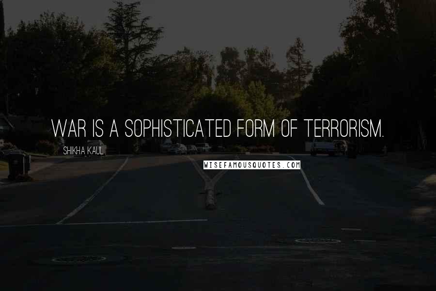 Shikha Kaul Quotes: War is a sophisticated form of terrorism.