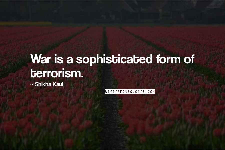 Shikha Kaul Quotes: War is a sophisticated form of terrorism.