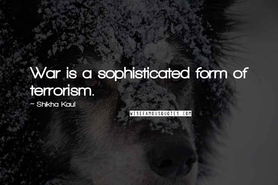 Shikha Kaul Quotes: War is a sophisticated form of terrorism.