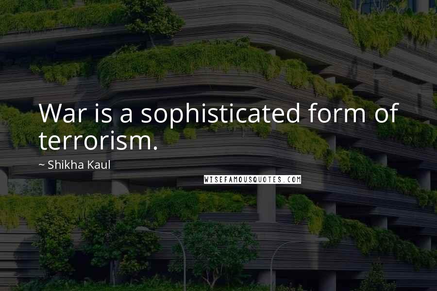 Shikha Kaul Quotes: War is a sophisticated form of terrorism.