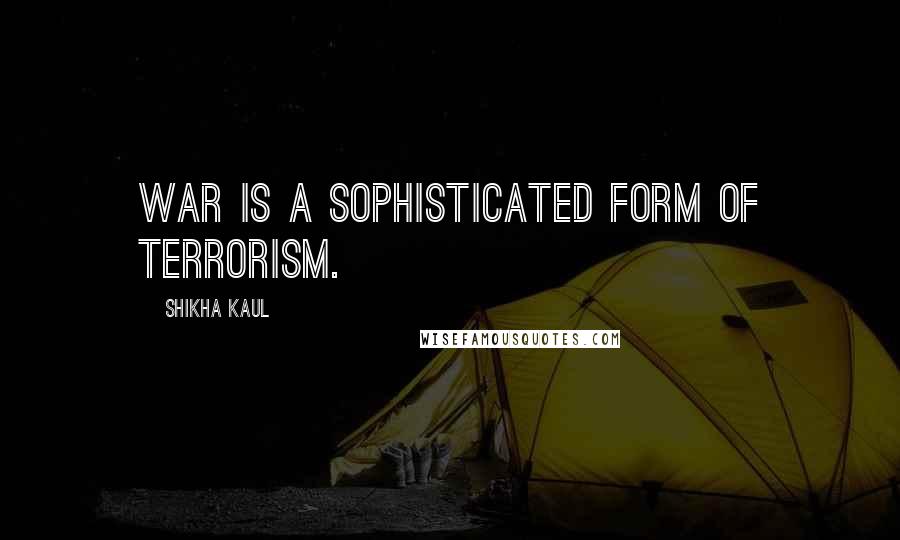 Shikha Kaul Quotes: War is a sophisticated form of terrorism.