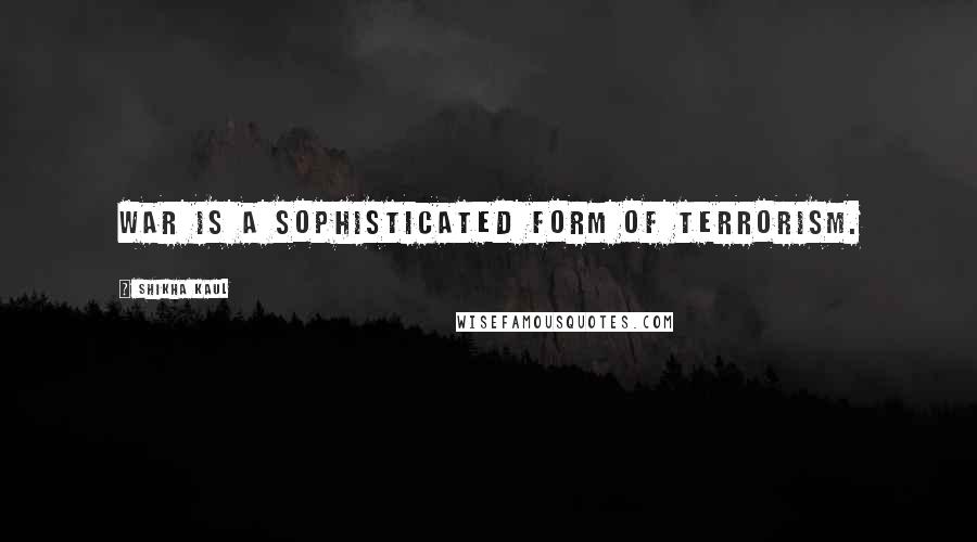 Shikha Kaul Quotes: War is a sophisticated form of terrorism.