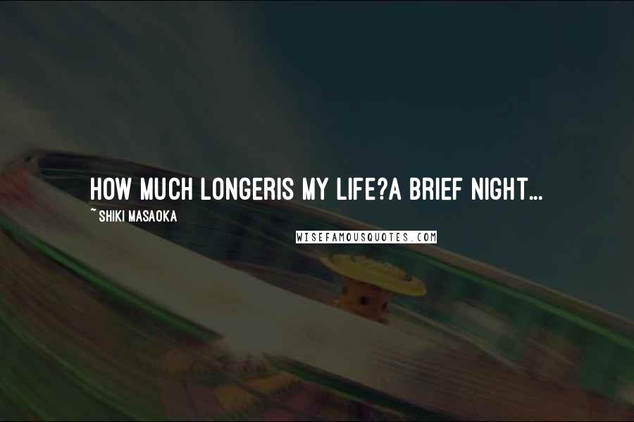 Shiki Masaoka Quotes: how much longeris my life?a brief night...