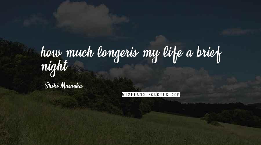Shiki Masaoka Quotes: how much longeris my life?a brief night...