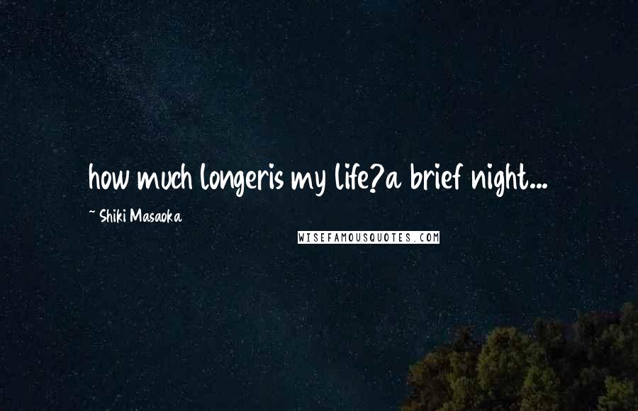 Shiki Masaoka Quotes: how much longeris my life?a brief night...