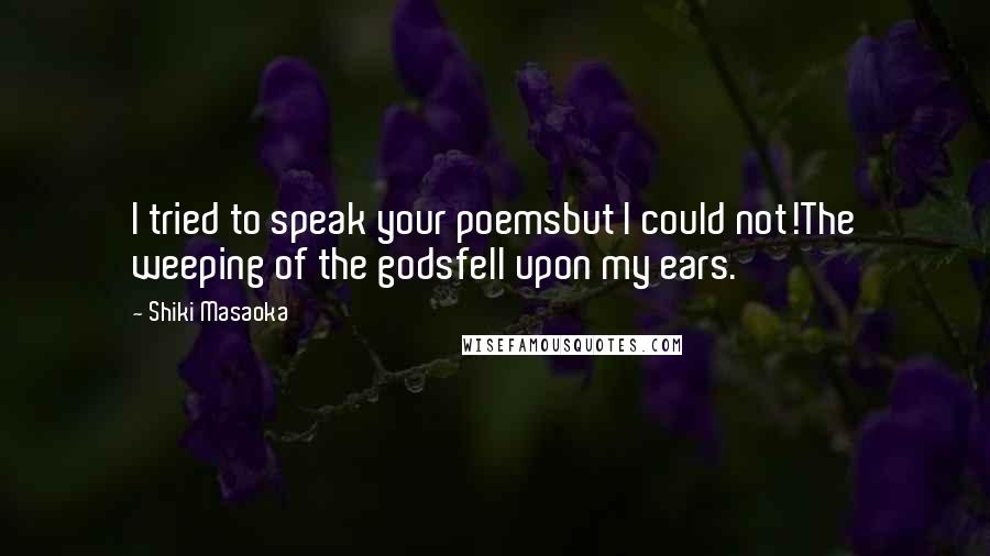 Shiki Masaoka Quotes: I tried to speak your poemsbut I could not!The weeping of the godsfell upon my ears.
