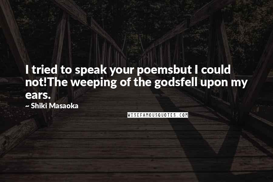 Shiki Masaoka Quotes: I tried to speak your poemsbut I could not!The weeping of the godsfell upon my ears.