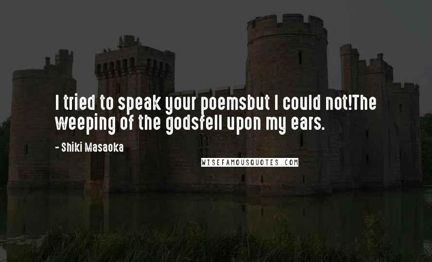 Shiki Masaoka Quotes: I tried to speak your poemsbut I could not!The weeping of the godsfell upon my ears.