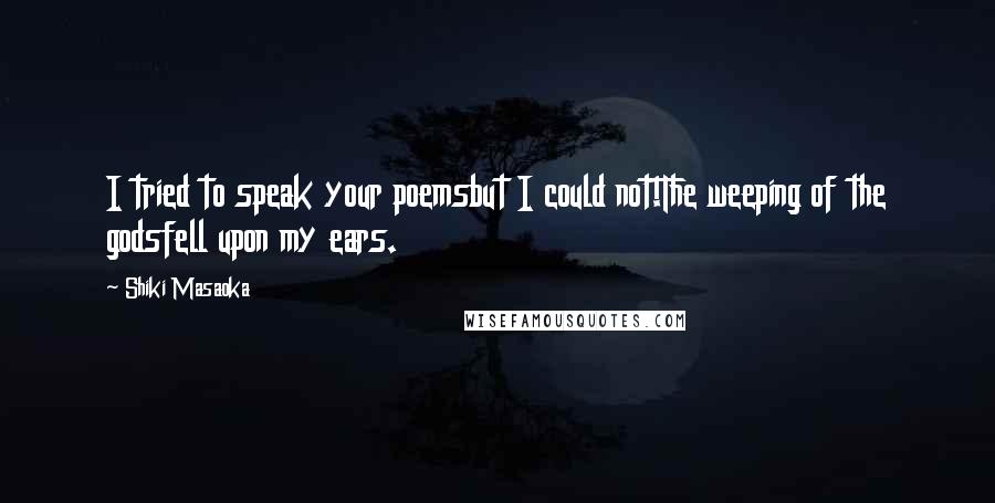 Shiki Masaoka Quotes: I tried to speak your poemsbut I could not!The weeping of the godsfell upon my ears.