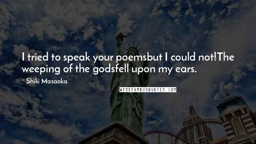 Shiki Masaoka Quotes: I tried to speak your poemsbut I could not!The weeping of the godsfell upon my ears.