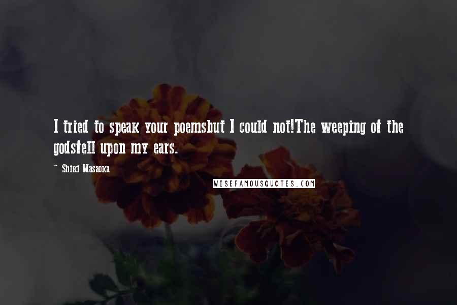 Shiki Masaoka Quotes: I tried to speak your poemsbut I could not!The weeping of the godsfell upon my ears.