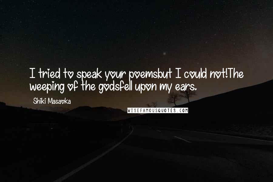 Shiki Masaoka Quotes: I tried to speak your poemsbut I could not!The weeping of the godsfell upon my ears.