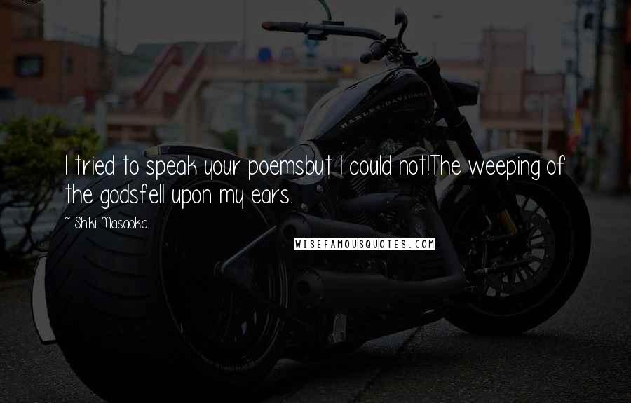 Shiki Masaoka Quotes: I tried to speak your poemsbut I could not!The weeping of the godsfell upon my ears.