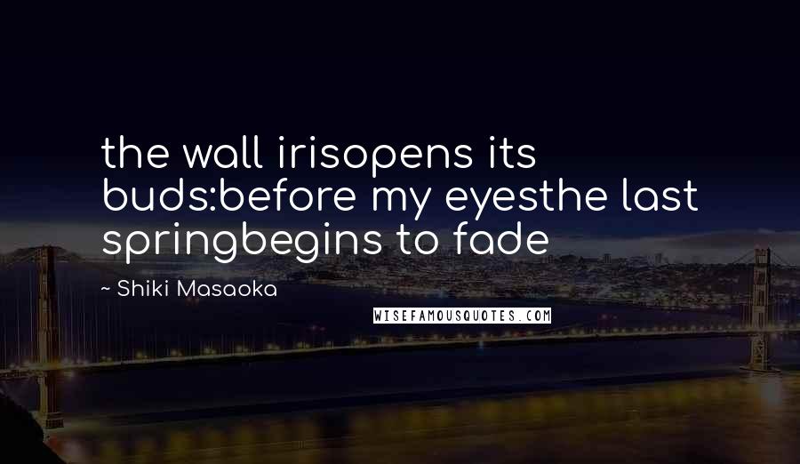 Shiki Masaoka Quotes: the wall irisopens its buds:before my eyesthe last springbegins to fade