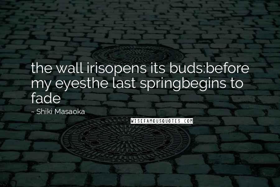 Shiki Masaoka Quotes: the wall irisopens its buds:before my eyesthe last springbegins to fade