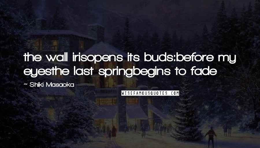 Shiki Masaoka Quotes: the wall irisopens its buds:before my eyesthe last springbegins to fade