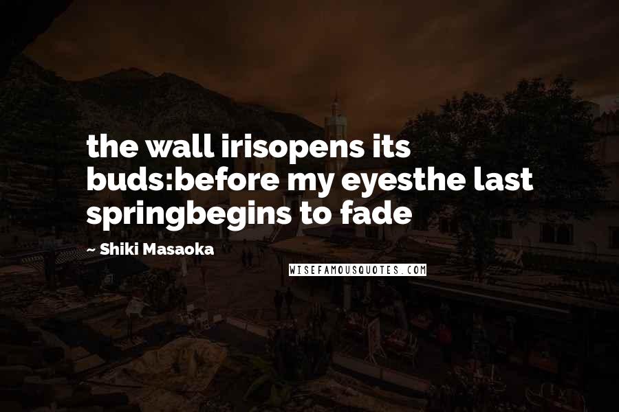 Shiki Masaoka Quotes: the wall irisopens its buds:before my eyesthe last springbegins to fade