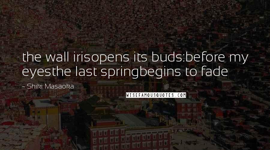 Shiki Masaoka Quotes: the wall irisopens its buds:before my eyesthe last springbegins to fade