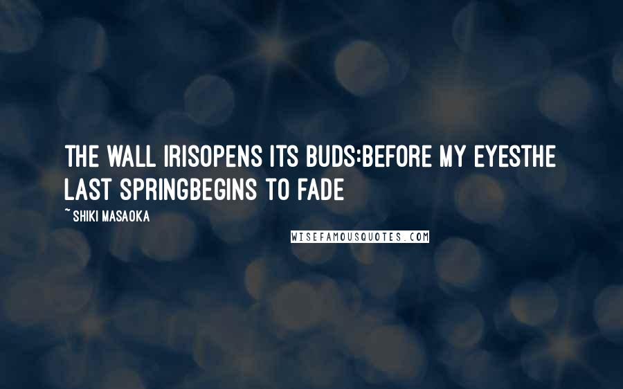 Shiki Masaoka Quotes: the wall irisopens its buds:before my eyesthe last springbegins to fade