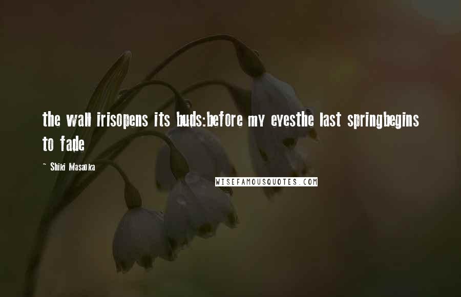 Shiki Masaoka Quotes: the wall irisopens its buds:before my eyesthe last springbegins to fade