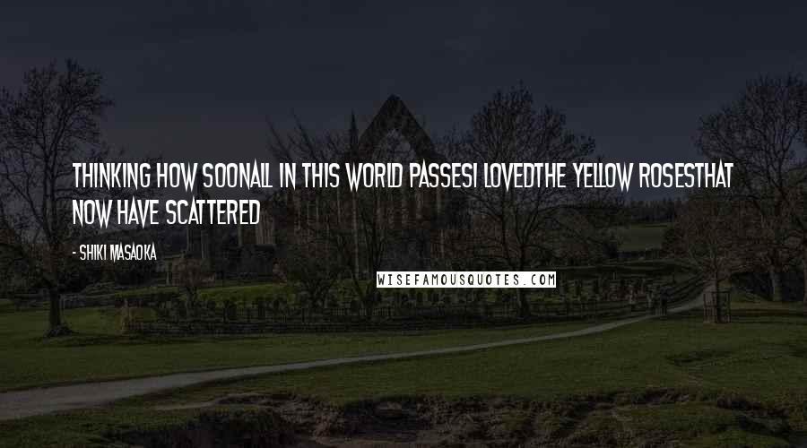 Shiki Masaoka Quotes: thinking how soonall in this world passesI lovedthe yellow rosesthat now have scattered
