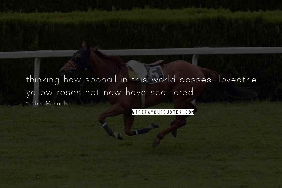 Shiki Masaoka Quotes: thinking how soonall in this world passesI lovedthe yellow rosesthat now have scattered