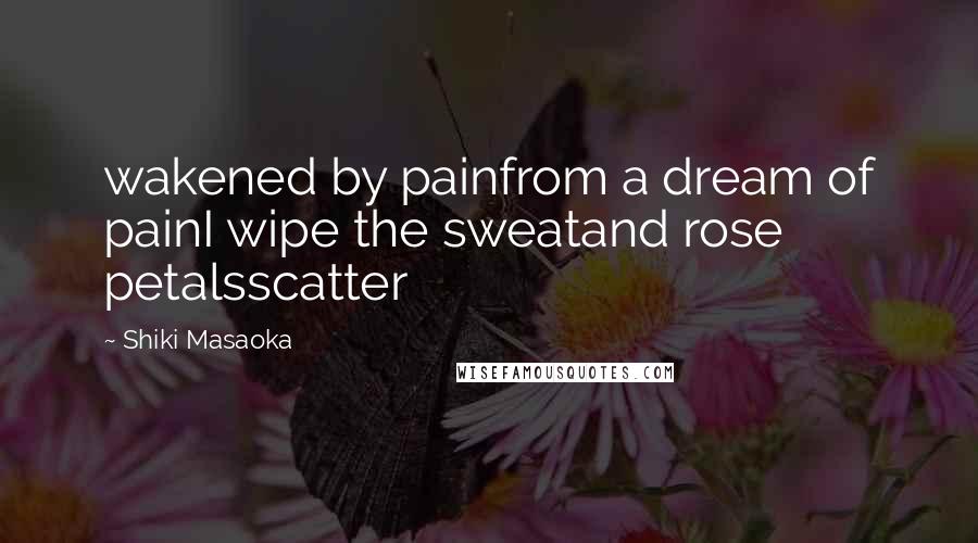 Shiki Masaoka Quotes: wakened by painfrom a dream of painI wipe the sweatand rose petalsscatter