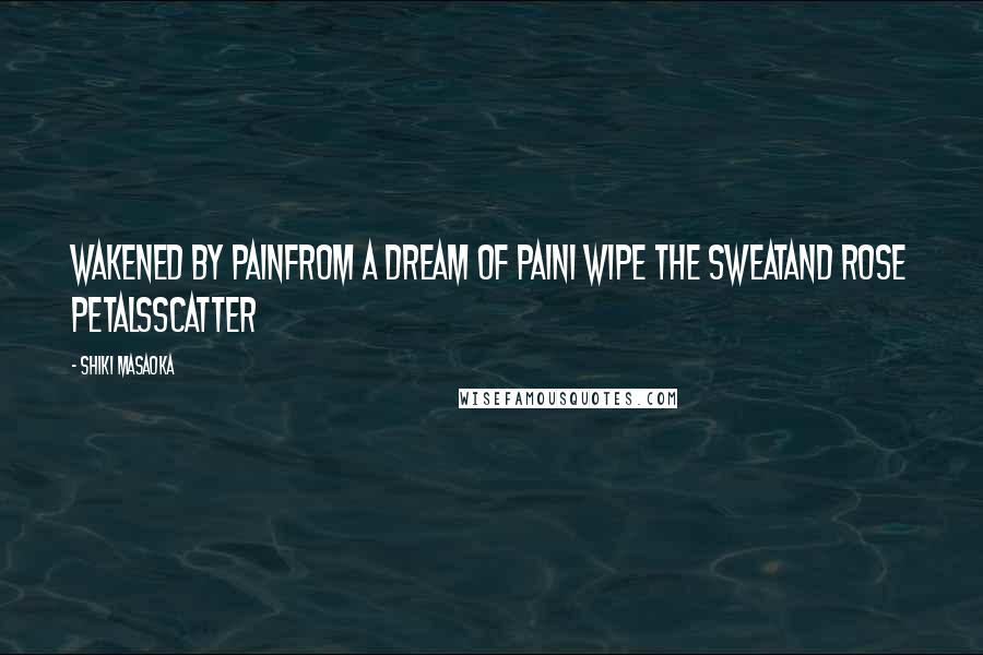 Shiki Masaoka Quotes: wakened by painfrom a dream of painI wipe the sweatand rose petalsscatter