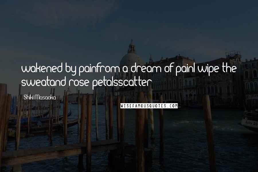 Shiki Masaoka Quotes: wakened by painfrom a dream of painI wipe the sweatand rose petalsscatter