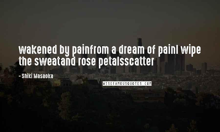 Shiki Masaoka Quotes: wakened by painfrom a dream of painI wipe the sweatand rose petalsscatter