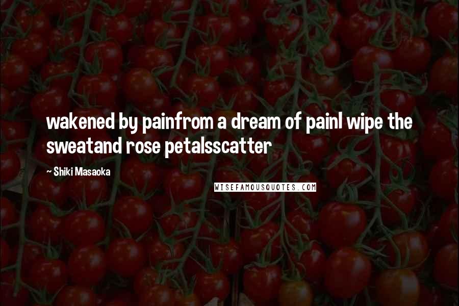 Shiki Masaoka Quotes: wakened by painfrom a dream of painI wipe the sweatand rose petalsscatter