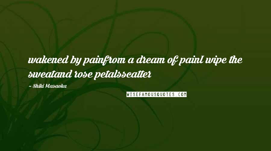 Shiki Masaoka Quotes: wakened by painfrom a dream of painI wipe the sweatand rose petalsscatter