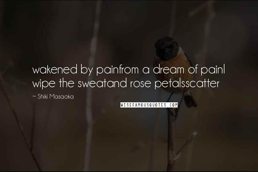 Shiki Masaoka Quotes: wakened by painfrom a dream of painI wipe the sweatand rose petalsscatter