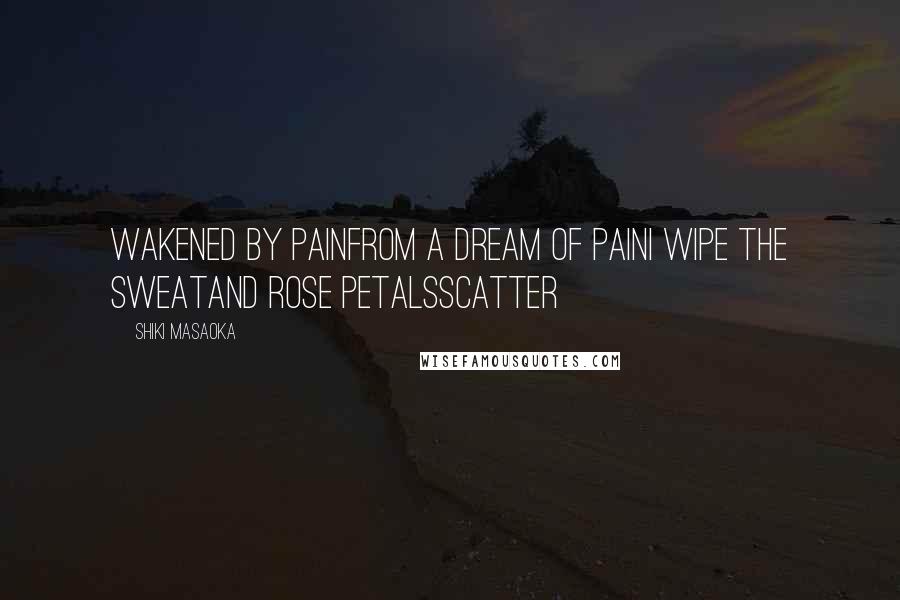 Shiki Masaoka Quotes: wakened by painfrom a dream of painI wipe the sweatand rose petalsscatter