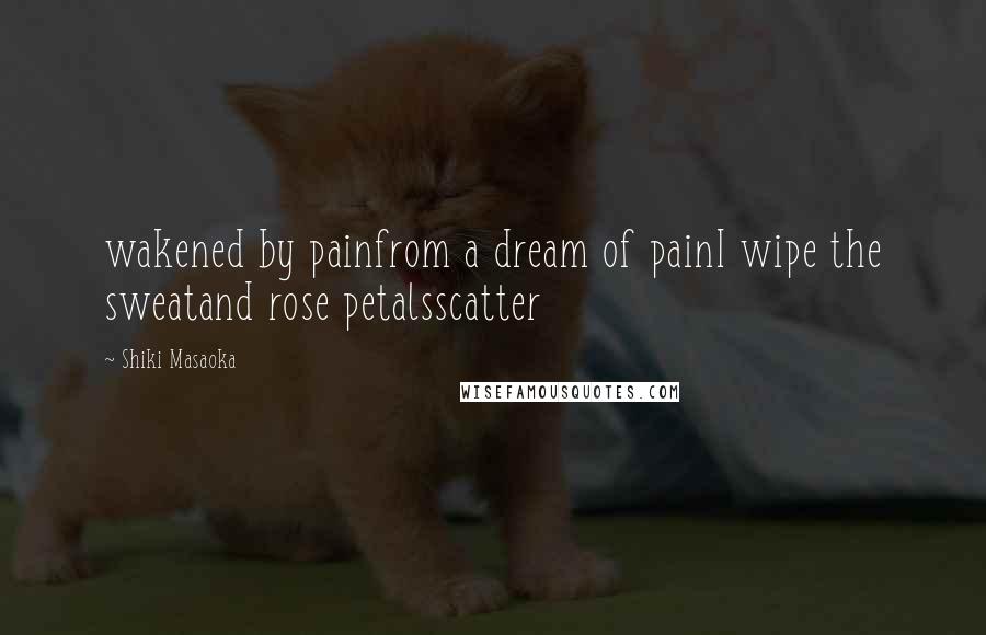 Shiki Masaoka Quotes: wakened by painfrom a dream of painI wipe the sweatand rose petalsscatter